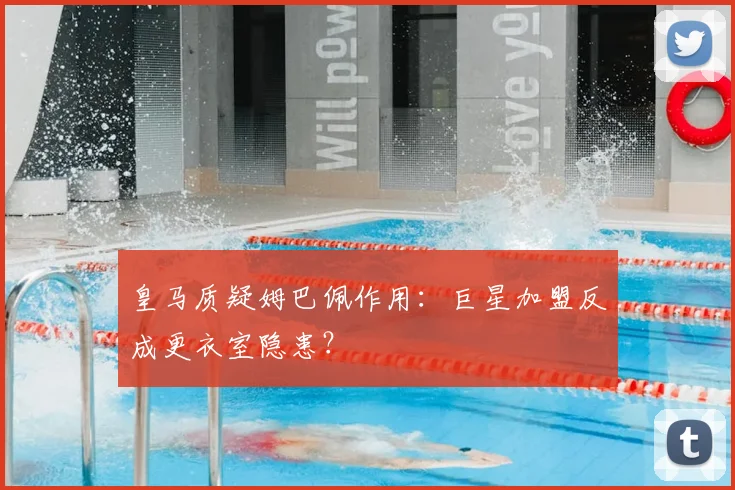 皇马质疑姆巴佩作用：巨星加盟反成更衣室隐患？
