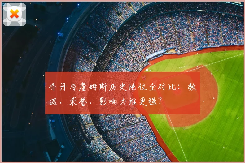 乔丹与詹姆斯历史地位全对比：数据、荣誉、影响力谁更强？