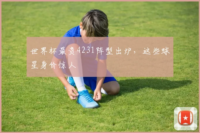 世界杯最贵4231阵型出炉，这些球星身价惊人