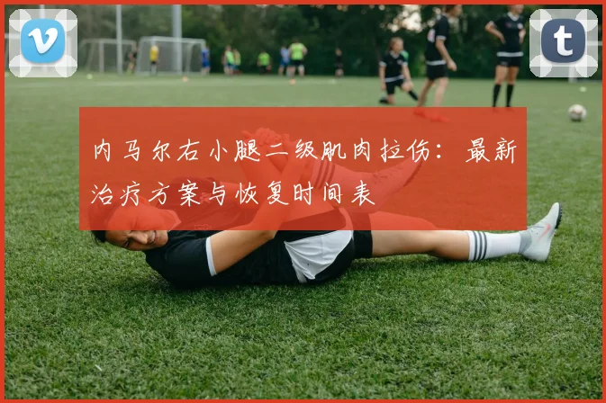 内马尔右小腿二级肌肉拉伤:最新治疗方案与恢复时间表
