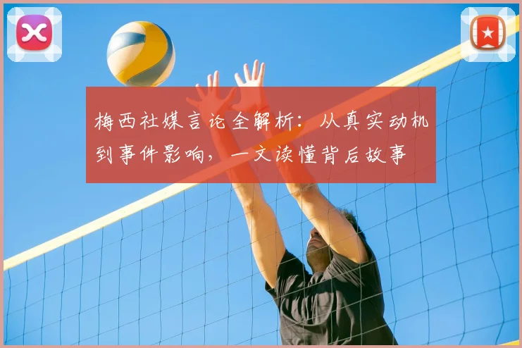 梅西社媒言论全解析：从真实动机到事件影响，一文读懂背后故事