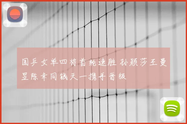国乒女单四将首轮速胜 孙颖莎王曼昱陈幸同钱天一携手晋级