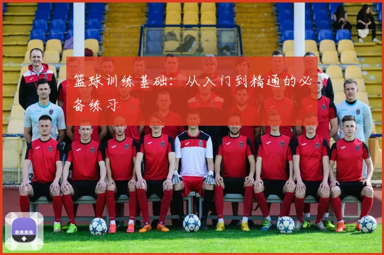 篮球训练基础:从入门到精通的必备练习