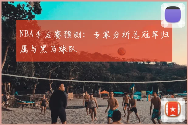 NBA季后赛预测：专家分析总冠军归属与黑马球队