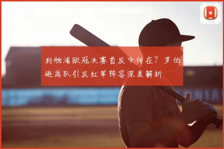 利物浦欧冠决赛首发今何在？罗伯逊离队引发红军阵容深度解析