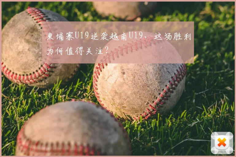 柬埔寨U19逆袭越南U19，这场胜利为何值得关注？