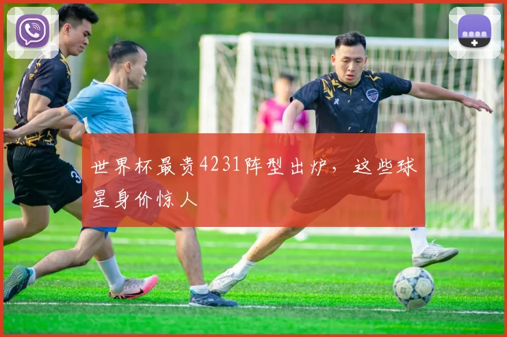 世界杯最贵4231阵型出炉，这些球星身价惊人