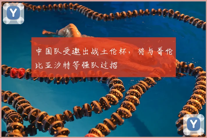 中国队受邀出战土伦杯，将与哥伦比亚沙特等强队过招
