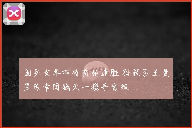 国乒女单四将首轮速胜 孙颖莎王曼昱陈幸同钱天一携手晋级