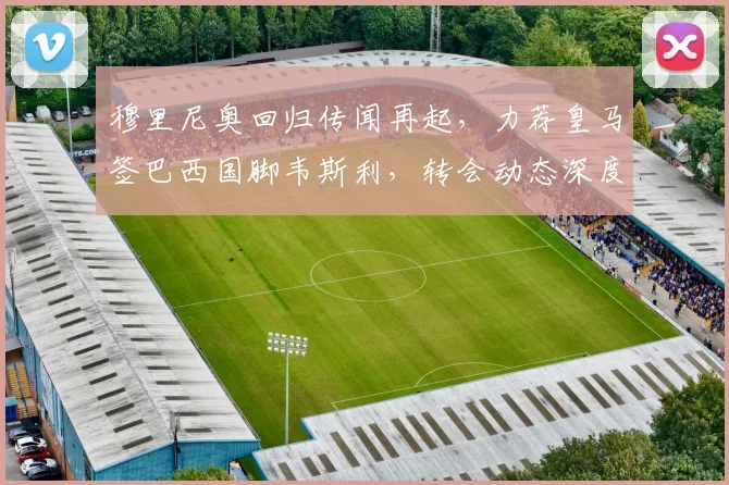 穆里尼奥回归传闻再起，力荐皇马签巴西国脚韦斯利，转会动态深度解析