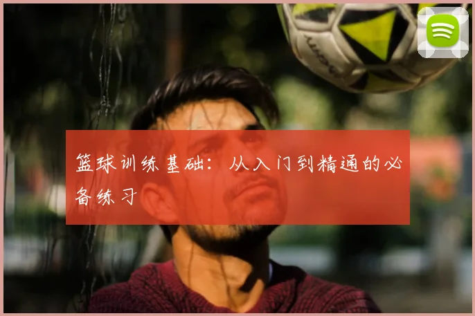 篮球训练基础:从入门到精通的必备练习