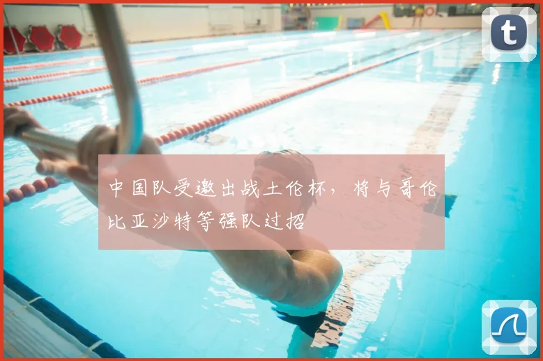 中国队受邀出战土伦杯，将与哥伦比亚沙特等强队过招