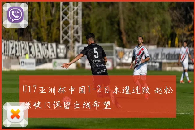 U17亚洲杯中国1-2日本遭连败 赵松源破门保留出线希望