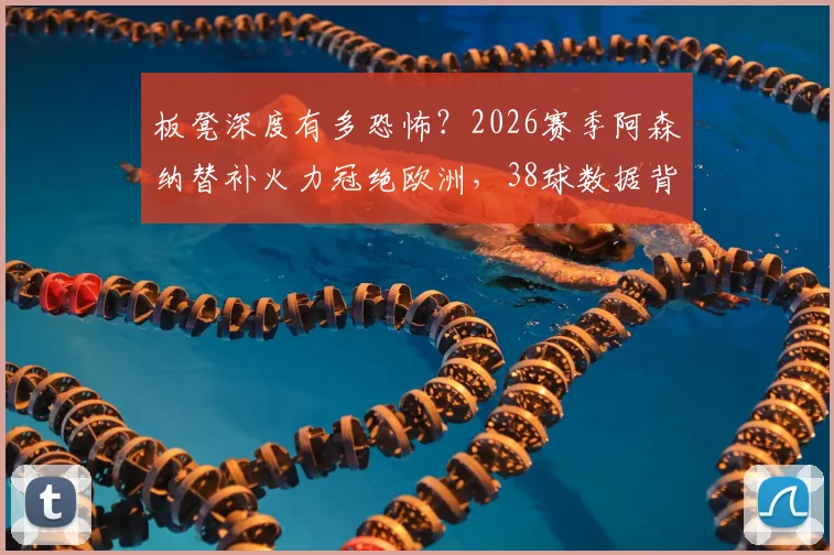 板凳深度有多恐怖？2026赛季阿森纳替补火力冠绝欧洲，38球数据背后是争冠底气