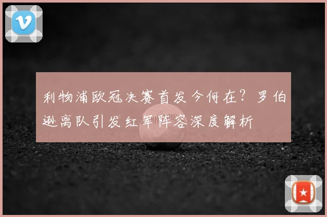 利物浦欧冠决赛首发今何在？罗伯逊离队引发红军阵容深度解析