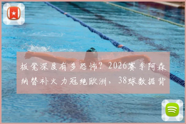 板凳深度有多恐怖？2026赛季阿森纳替补火力冠绝欧洲，38球数据背后是争冠底气