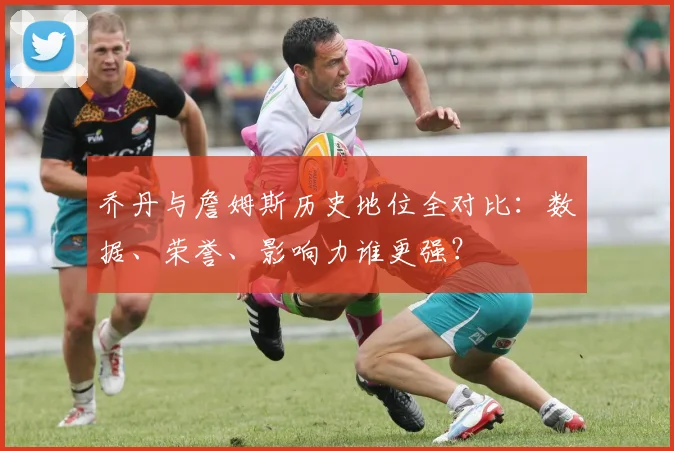 乔丹与詹姆斯历史地位全对比：数据、荣誉、影响力谁更强？
